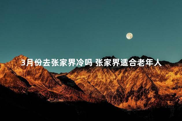 3月份去张家界冷吗 张家界适合老年人去吗